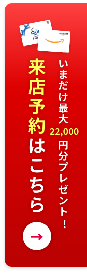 いまだけ最大22,000円分プレゼント！来店予約はこちら