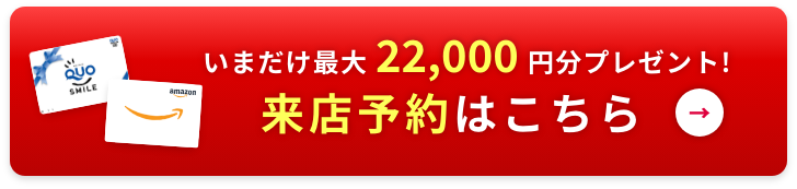 いまだけ最大22,000円分プレゼント！来店予約はこちら